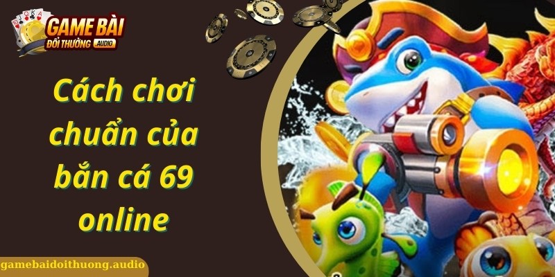 Cách chơi đơn giản, chuẩn trong game bắn cá 69 online