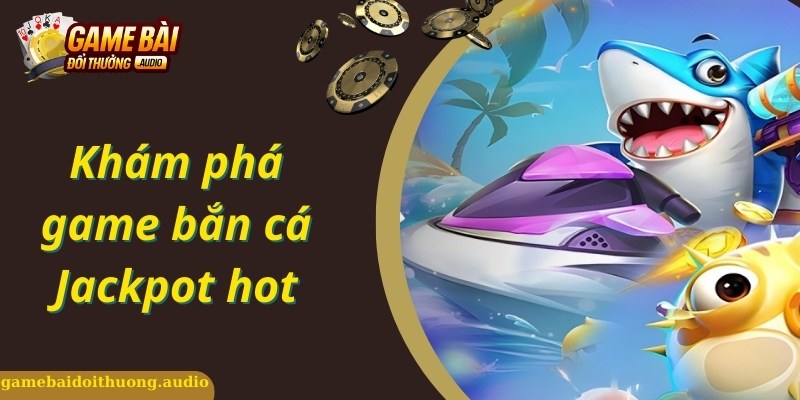 Khám phá về game bắn cá Jackpot hấp dẫn, uy tín