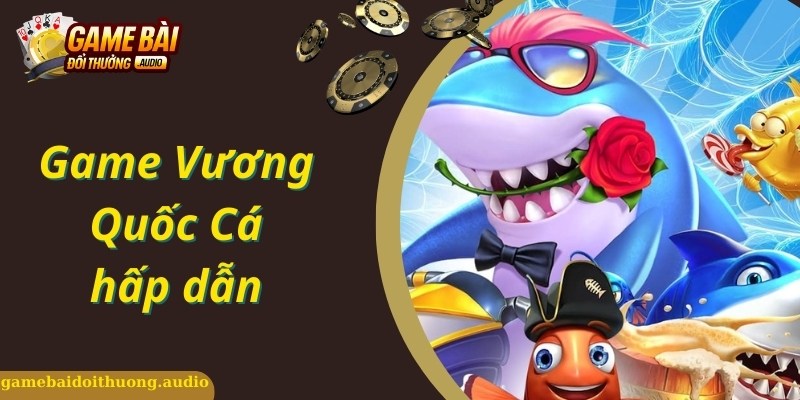 Sơ lược game giải trí vương quốc cá đổi thưởng